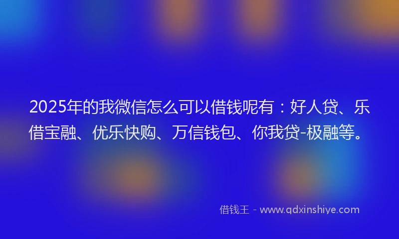 2025年的我微信怎么可以借钱呢有：好人贷、乐借宝融、优乐快购、万信钱包、你我贷-极融等。