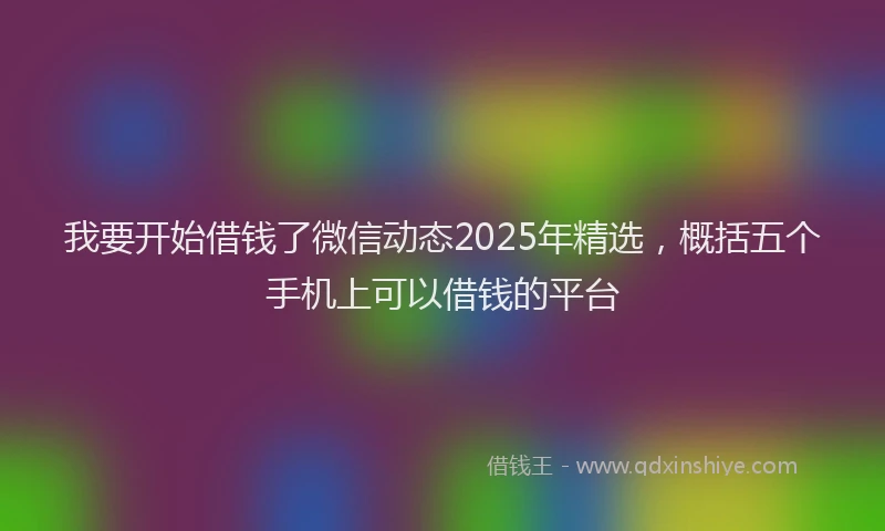 我要开始借钱了微信动态2025年精选，概括五个手机上可以借钱的平台