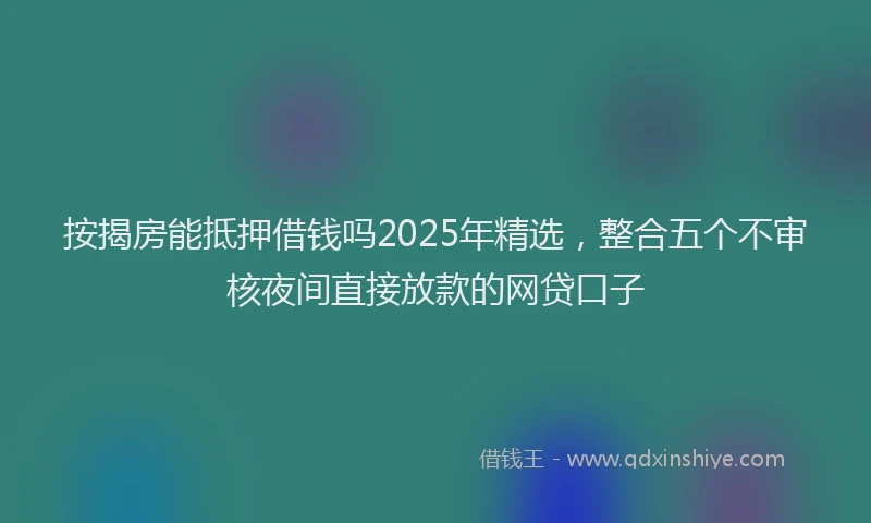 按揭房能抵押借钱吗2025年精选，整合五个不审核夜间直接放款的网贷口子