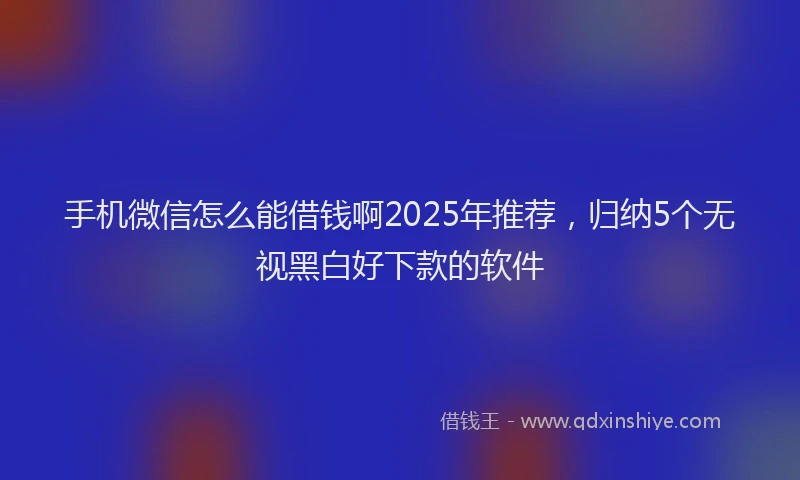 手机微信怎么能借钱啊2025年推荐，归纳5个无视黑白好下款的软件