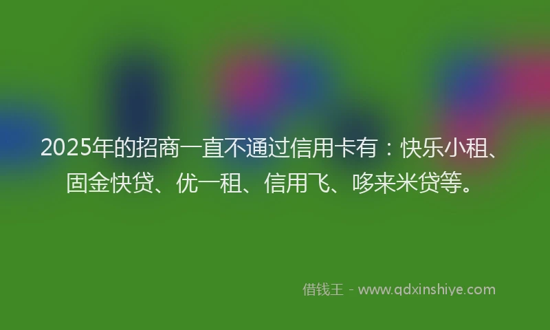 2025年的招商一直不通过信用卡有：快乐小租、固金快贷、优一租、信用飞、哆来米贷等。