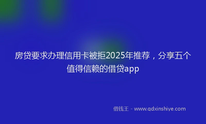 房贷要求办理信用卡被拒2025年推荐，分享五个值得信赖的借贷app