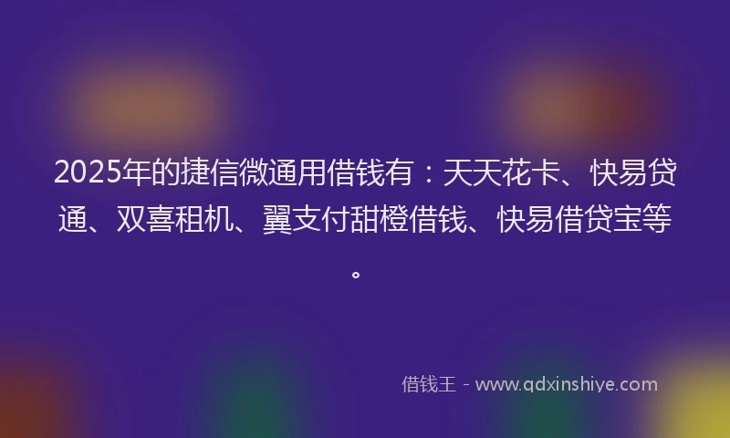 2025年的捷信微通用借钱有：天天花卡、快易贷通、双喜租机、翼支付甜橙借钱、快易借贷宝等。