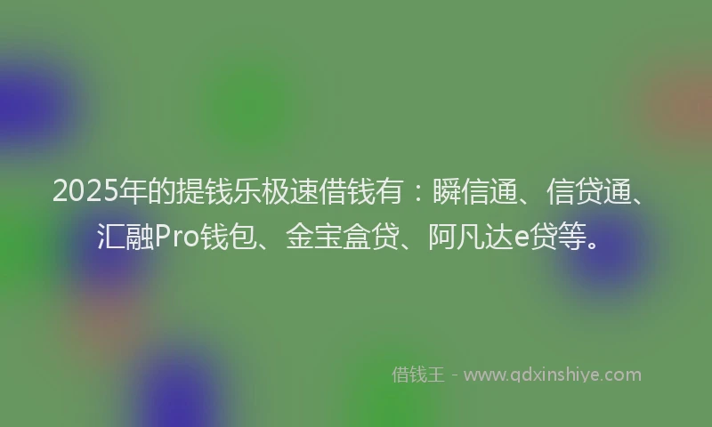 2025年的提钱乐极速借钱有：瞬信通、信贷通、汇融Pro钱包、金宝盒贷、阿凡达e贷等。