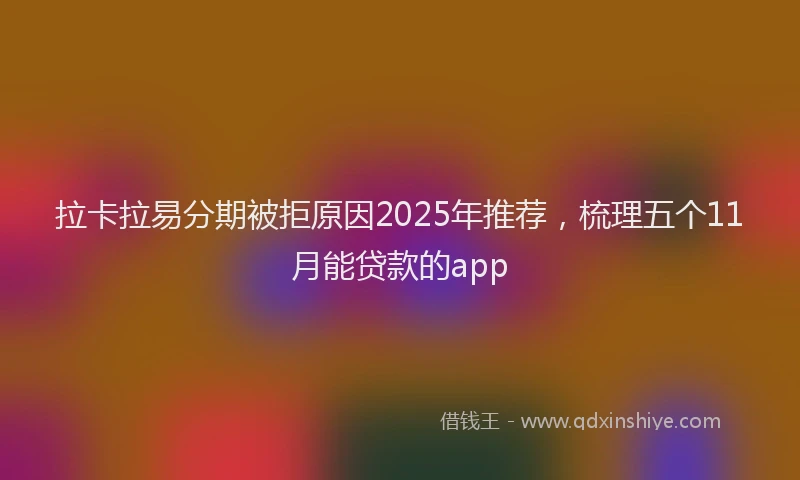 拉卡拉易分期被拒原因2025年推荐，梳理五个11月能贷款的app