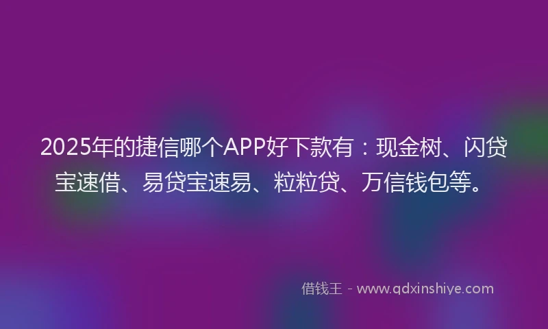 2025年的捷信哪个APP好下款有：现金树、闪贷宝速借、易贷宝速易、粒粒贷、万信钱包等。