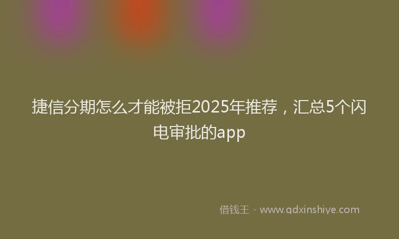 捷信分期怎么才能被拒2025年推荐，汇总5个闪电审批的app