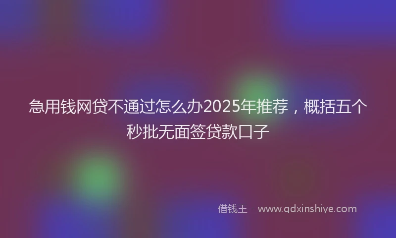 急用钱网贷不通过怎么办2025年推荐，概括五个秒批无面签贷款口子