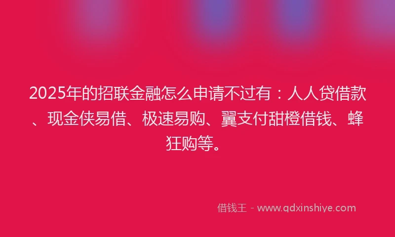 2025年的招联金融怎么申请不过有：人人贷借款、现金侠易借、极速易购、翼支付甜橙借钱、蜂狂购等。