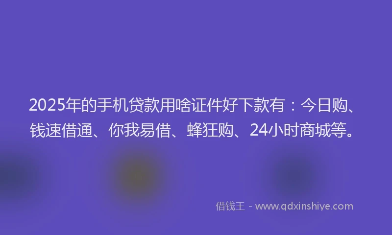 2025年的手机贷款用啥证件好下款有：今日购、钱速借通、你我易借、蜂狂购、24小时商城等。