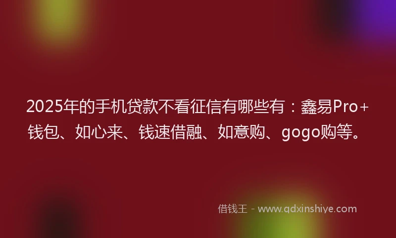 2025年的手机贷款不看征信有哪些有：鑫易Pro+钱包、如心来、钱速借融、如意购、gogo购等。