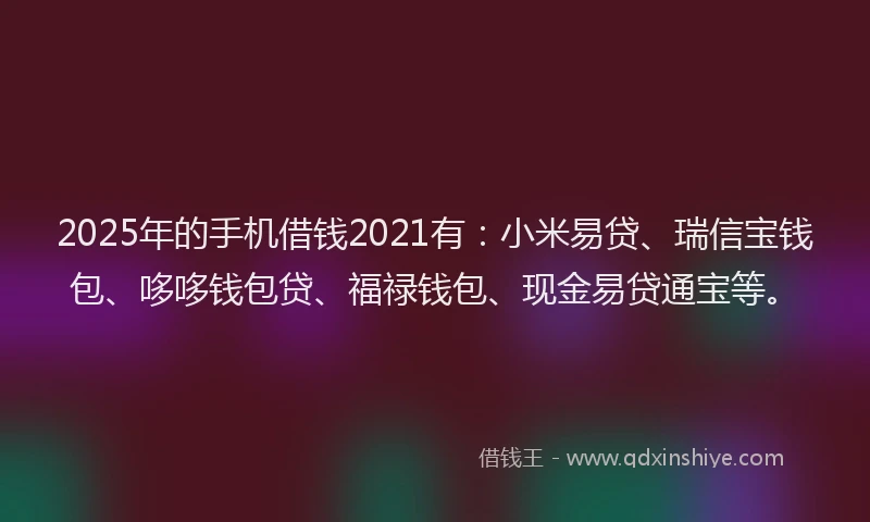 2025年的手机借钱2021有：小米易贷、瑞信宝钱包、哆哆钱包贷、福禄钱包、现金易贷通宝等。
