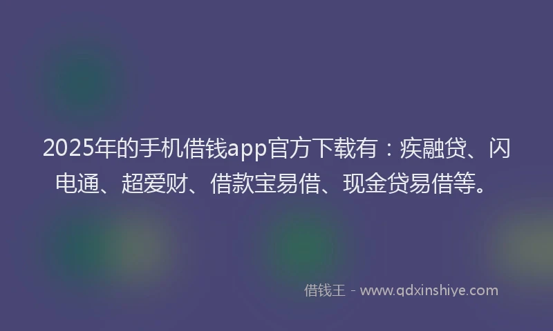2025年的手机借钱app官方下载有：疾融贷、闪电通、超爱财、借款宝易借、现金贷易借等。
