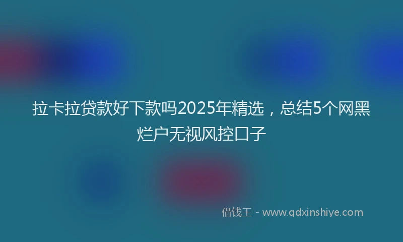 拉卡拉贷款好下款吗2025年精选，总结5个网黑烂户无视风控口子