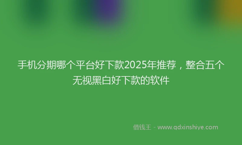 手机分期哪个平台好下款2025年推荐，整合五个无视黑白好下款的软件