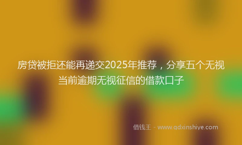 房贷被拒还能再递交2025年推荐，分享五个无视当前逾期无视征信的借款口子