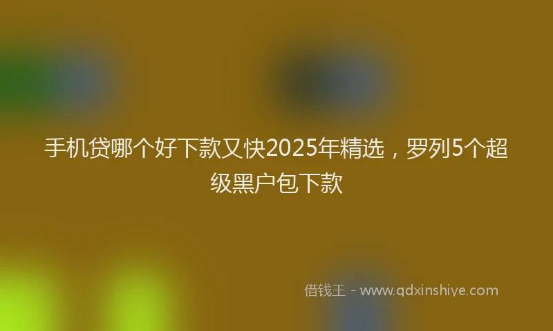 手机贷哪个好下款又快2025年精选，罗列5个超级黑户包下款