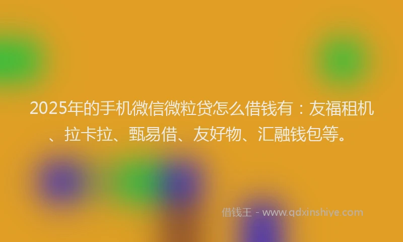 2025年的手机微信微粒贷怎么借钱有：友福租机、拉卡拉、甄易借、友好物、汇融钱包等。