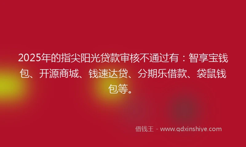 2025年的指尖阳光贷款审核不通过有：智享宝钱包、开源商城、钱速达贷、分期乐借款、袋鼠钱包等。