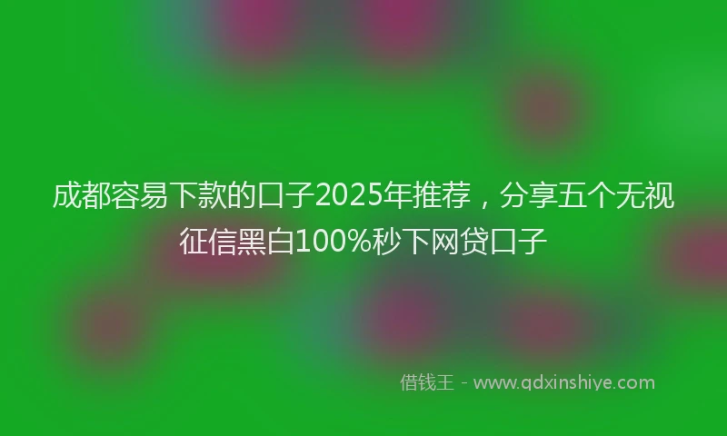 成都容易下款的口子2025年推荐，分享五个无视征信黑白100%秒下网贷口子