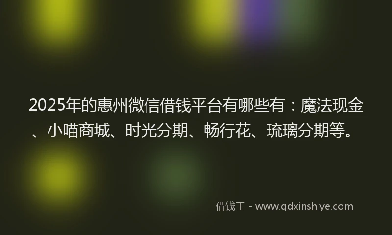 2025年的惠州微信借钱平台有哪些有：魔法现金、小喵商城、时光分期、畅行花、琉璃分期等。