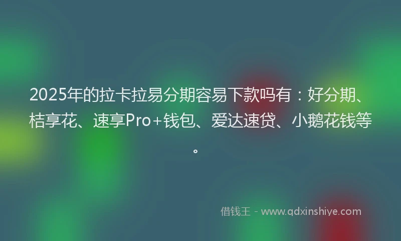 2025年的拉卡拉易分期容易下款吗有：好分期、桔享花、速享Pro+钱包、爱达速贷、小鹅花钱等。