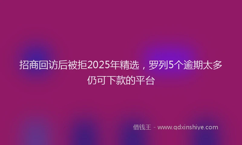 招商回访后被拒2025年精选，罗列5个逾期太多仍可下款的平台