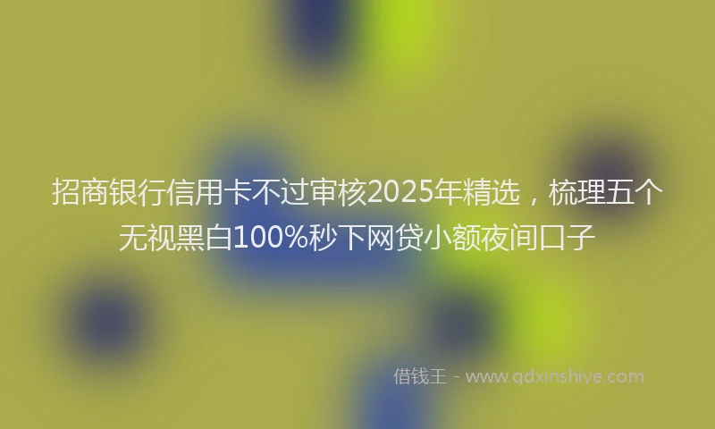 招商银行信用卡不过审核2025年精选，梳理五个无视黑白100%秒下网贷小额夜间口子