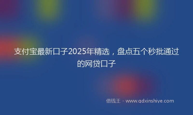 支付宝最新口子2025年精选，盘点五个秒批通过的网贷口子