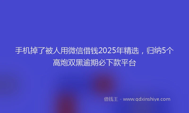 手机掉了被人用微信借钱2025年精选，归纳5个高炮双黑逾期必下款平台