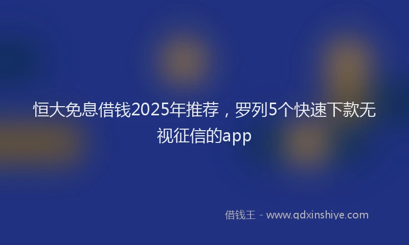 恒大免息借钱2025年推荐，罗列5个快速下款无视征信的app