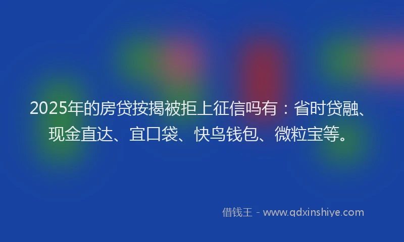 2025年的房贷按揭被拒上征信吗有：省时贷融、现金直达、宜口袋、快鸟钱包、微粒宝等。
