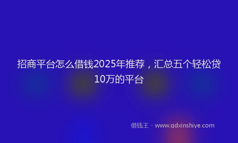 招商平台怎么借钱2025年推荐，汇总五个轻松贷10万的平台