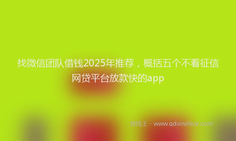 找微信团队借钱2025年推荐，概括五个不看征信网贷平台放款快的app