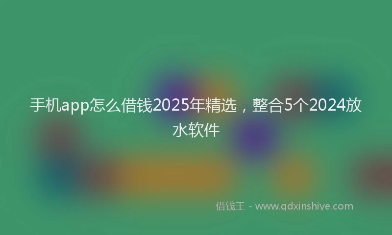 手机app怎么借钱2025年精选，整合5个2024放水软件