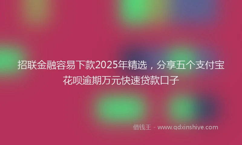 招联金融容易下款2025年精选，分享五个支付宝花呗逾期万元快速贷款口子