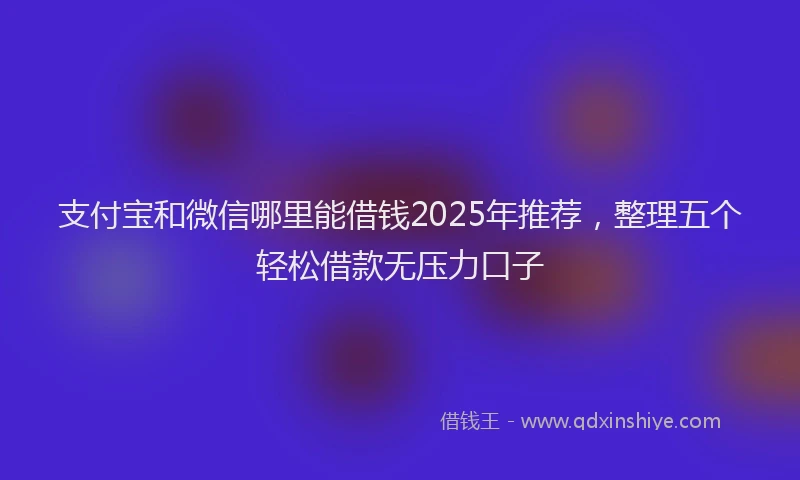 支付宝和微信哪里能借钱2025年推荐，整理五个轻松借款无压力口子