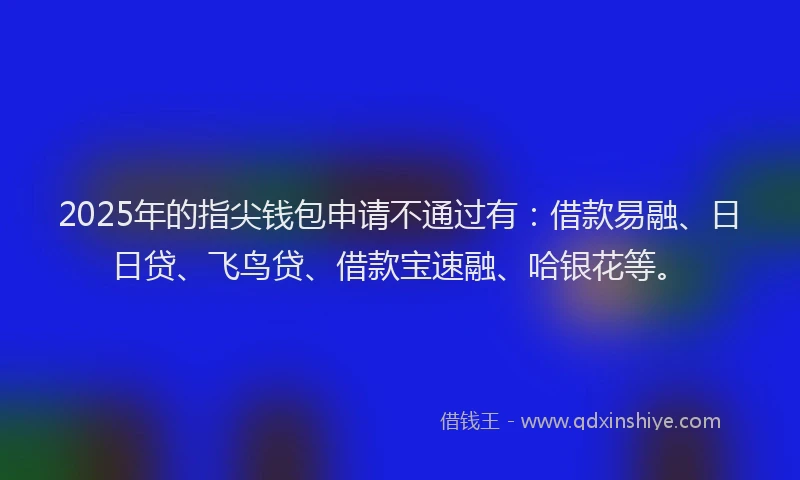 2025年的指尖钱包申请不通过有：借款易融、日日贷、飞鸟贷、借款宝速融、哈银花等。