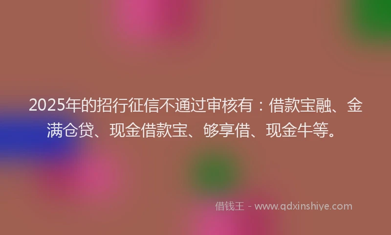2025年的招行征信不通过审核有：借款宝融、金满仓贷、现金借款宝、够享借、现金牛等。