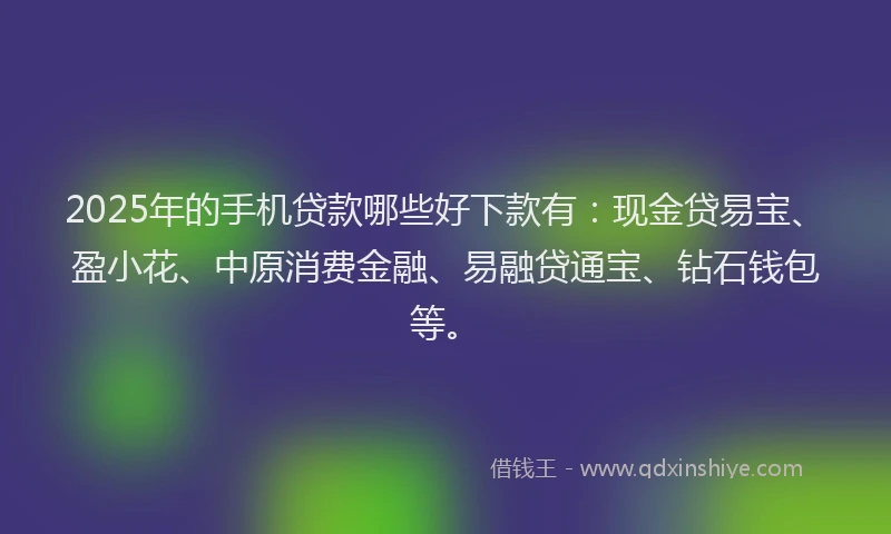 2025年的手机贷款哪些好下款有：现金贷易宝、盈小花、中原消费金融、易融贷通宝、钻石钱包等。