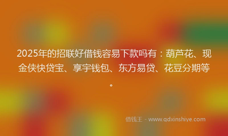 2025年的招联好借钱容易下款吗有：葫芦花、现金侠快贷宝、享宇钱包、东方易贷、花豆分期等。