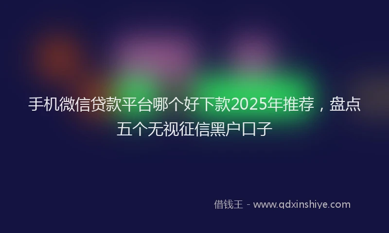 手机微信贷款平台哪个好下款2025年推荐，盘点五个无视征信黑户口子
