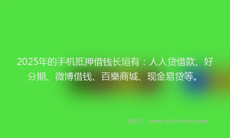 2025年的手机抵押借钱长垣有：人人贷借款、好分期、微博借钱、百樂商城、现金易贷等。