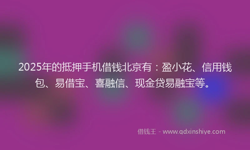 2025年的抵押手机借钱北京有：盈小花、信用钱包、易借宝、喜融信、现金贷易融宝等。