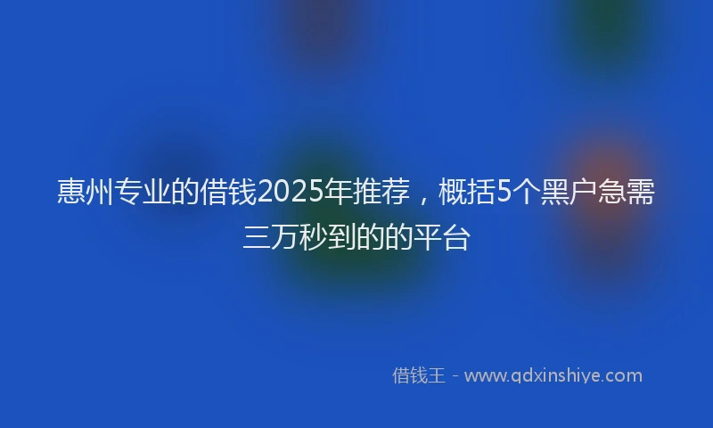惠州专业的借钱2025年推荐，概括5个黑户急需三万秒到的的平台