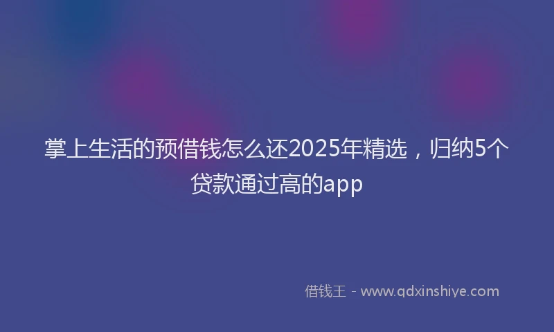 掌上生活的预借钱怎么还2025年精选，归纳5个贷款通过高的app