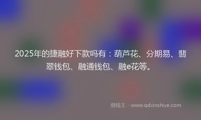 2025年的捷融好下款吗有：葫芦花、分期易、翡翠钱包、融通钱包、融e花等。