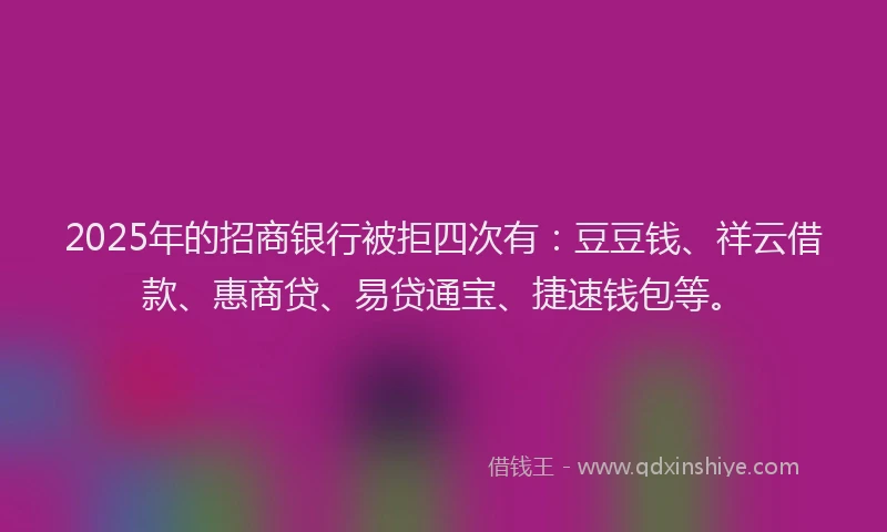 2025年的招商银行被拒四次有：豆豆钱、祥云借款、惠商贷、易贷通宝、捷速钱包等。