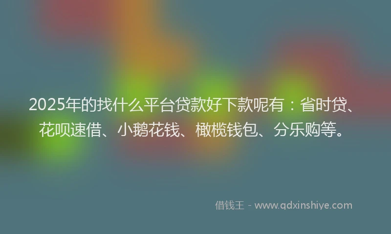 2025年的找什么平台贷款好下款呢有：省时贷、花呗速借、小鹅花钱、橄榄钱包、分乐购等。
