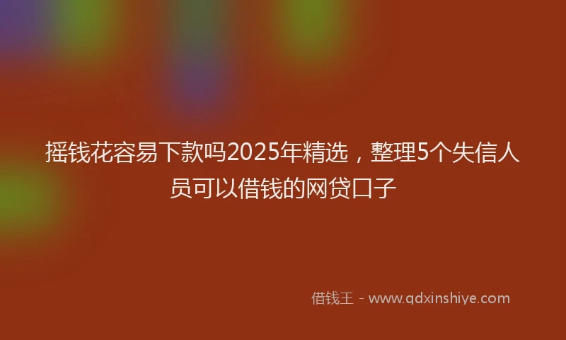 摇钱花容易下款吗2025年精选，整理5个失信人员可以借钱的网贷口子